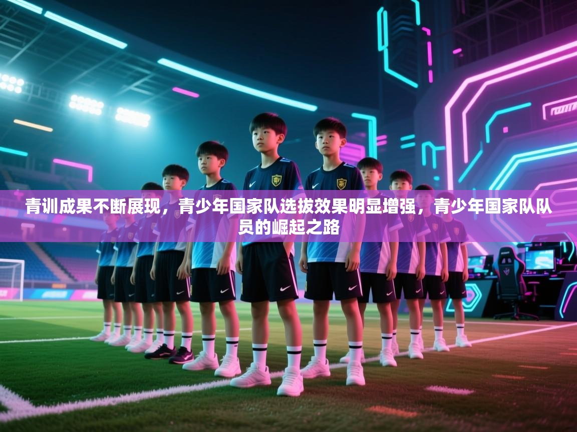 青训成果不断展现，青少年国家队选拔效果明显增强，青少年国家队队员的崛起之路  第1张